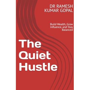 GOPAL, DR RAMESH KUMAR The Quiet Hustle: Build Wealth, Grow Influence, and Stay Balanced GOPAL, DR RAMESH KUMAR The Quiet Hustle: Build Wealth, Grow Influence, and Stay Balanced