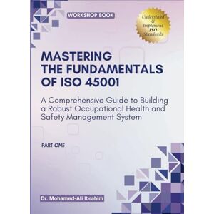 Ali Ibrahim, Dr. Mohamed MASTERING The Fundamentals of ISO 45001: A Comprehensive Guide to Building a Robust Occupational Health and Safety Management System Ali Ibrahim, Dr. Mohamed MASTERING The Fundamentals of ISO 45001: A Comprehensive Guide to Building a Robust Occupational Health and Safety Management System