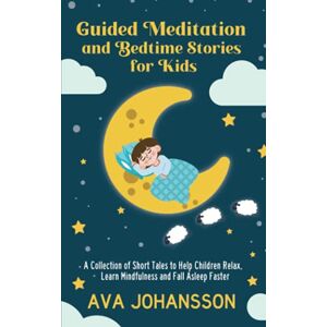 Johansson, Ava Guided Meditation and Bedtime Stories for Kids: A Collection of Short Tales to Help Children Relax, Learn Mindfulness and Fall Asleep Faster Johansson, Ava Guided Meditation and Bedtime Stories for Kids: A Collection of Short Tales to Help Children Relax, Learn Mindfulness and Fall Asleep Faster