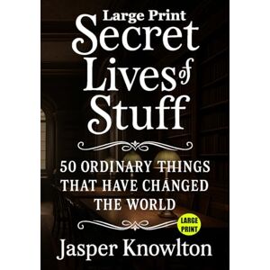 Knowlton, Jasper Large Print Secret Lives of Stuff: 50 Ordinary Things That Have Changed the World (An Amazing Journey of Discovery) Knowlton, Jasper Large Print Secret Lives of Stuff: 50 Ordinary Things That Have Changed the World (An Amazing Journey of Discovery)