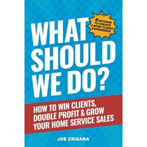 Crisara, Joe What Should We Do?: How to Win Clients, Double Profit & Grow Your Home Service Sales Crisara, Joe What Should We Do?: How to Win Clients, Double Profit & Grow Your Home Service Sales