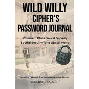Sadler, Terence L Wild Willy Cipher's Password Journal Volume II Blues, Soul & Security: Soulful Security for a Digital World, An Offline Password Organizer & Secure Account Keeper Sadler, Terence L Wild Willy Cipher's Password Journal Volume II Blues, Soul & Security: Soulful Security for a Digital World, An Offline Password Organizer & Secure Account Keeper
