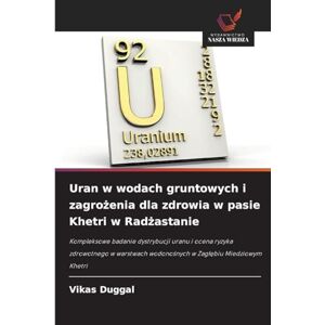 Duggal, Vikas Uran w wodach gruntowych i zagrożenia dla zdrowia w pasie Khetri w Radżastanie: Kompleksowe badanie dystrybucji uranu i ocena ryzyka zdrowotnego w warstwach wodono¿nych w Zag¿¿biu Miedziowym Khetri Duggal, Vikas Uran w wodach gruntowych i zagrożenia dla zdrowia w pasie Khetri w Radżastanie: Kompleksowe badanie dystrybucji uranu i ocena ryzyka zdrowotnego w warstwach wodono¿nych w Zag¿¿biu Miedziowym Khetri