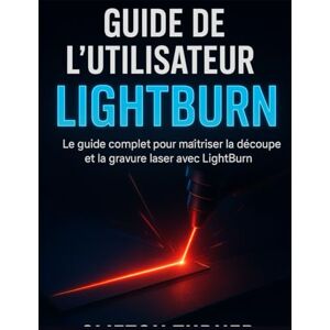 Turner, Clifton GUIDE DE L’UTILISATEUR LIGHTBURN: Le guide complet pour maîtriser la découpe et la gravure laser avec LightBurn Turner, Clifton GUIDE DE L’UTILISATEUR LIGHTBURN: Le guide complet pour maîtriser la découpe et la gravure laser avec LightBurn