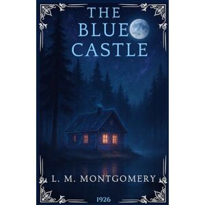 Montgomery, Lucy Maud The Blue Castle: A Classic Canadian Romance About Self-Discovery and Independence. The Complete Annotated Edition for L.M. Montgomery Fans Montgomery, Lucy Maud The Blue Castle: A Classic Canadian Romance About Self-Discovery and Independence. The Complete Annotated Edition for L.M. Montgomery Fans