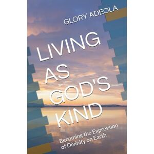 ADEOLA, GLORY LIVING AS GOD'S KIND: Becoming the Expression of Divinity on Earth ADEOLA, GLORY LIVING AS GOD'S KIND: Becoming the Expression of Divinity on Earth