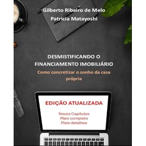 MELO, GILBERTO Desmistificando o Financiamento Imobiliário: Como concretizar o sonho da casa própria MELO, GILBERTO Desmistificando o Financiamento Imobiliário: Como concretizar o sonho da casa própria