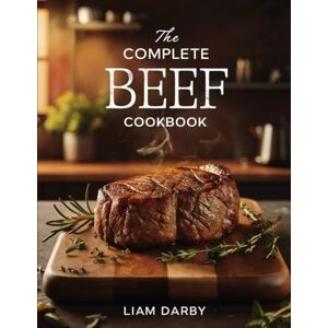 Darby, Liam THE COMPLETE BEEF COOKBOOK: Mouthwatering Beef Recipes for Every Cut, Cuisine, and Cooking Method Darby, Liam THE COMPLETE BEEF COOKBOOK: Mouthwatering Beef Recipes for Every Cut, Cuisine, and Cooking Method