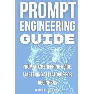 Brooks, Derek Prompt Engineering Guide: "Mastering AI Dialogue for Beginners Brooks, Derek Prompt Engineering Guide: "Mastering AI Dialogue for Beginners