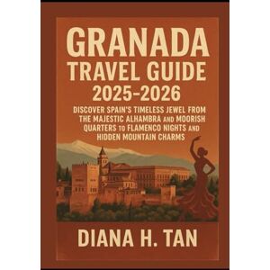 Tan, Miss Diana H. Granada Travel Guide 2025-2026: Discover Spain’s Timeless Jewel From the Majestic Alhambra and Moorish Quarters to Flamenco Nights and Hidden Mountain Charms Tan, Miss Diana H. Granada Travel Guide 2025-2026: Discover Spain’s Timeless Jewel From the Majestic Alhambra and Moorish Quarters to Flamenco Nights and Hidden Mountain Charms