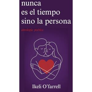 O'Farrell, Ikeli Nunca es el tiempo sino la persona: Poesía sobre el amor verdadero, la distancia y el desamor O'Farrell, Ikeli Nunca es el tiempo sino la persona: Poesía sobre el amor verdadero, la distancia y el desamor