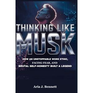 Bennett, Aria J. Thinking Like Musk: How an Unstoppable Work Ethic, Facing Fear, and Brutal Self-Honesty Built a Legend Bennett, Aria J. Thinking Like Musk: How an Unstoppable Work Ethic, Facing Fear, and Brutal Self-Honesty Built a Legend