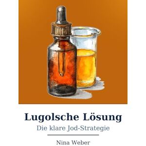 Weber Lugolsche Lösung Die klare Jod-Strategie: Ein sachlicher Ratgeber zu Jodmangel, Schilddrüse und sicherer Anwendung Weber Lugolsche Lösung Die klare Jod-Strategie: Ein sachlicher Ratgeber zu Jodmangel, Schilddrüse und sicherer Anwendung