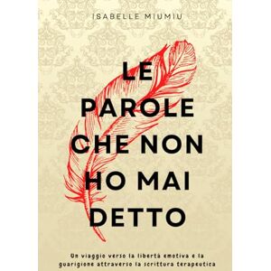 Miumiu, Isabelle Le parole che non ho mai detto: Un viaggio verso la libertà emotiva e la guarigione attraverso la scrittura terapeutica Miumiu, Isabelle Le parole che non ho mai detto: Un viaggio verso la libertà emotiva e la guarigione attraverso la scrittura terapeutica