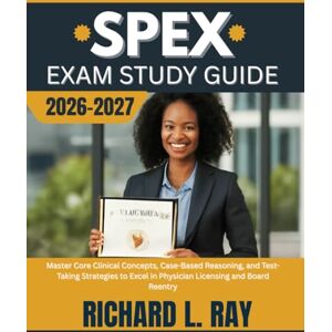 RAY, RICHARD L. SPEX Exam Study Guide 2026-2027: Master Core Clinical Concepts, Case-Based Reasoning, and Test-Taking Strategies to Excel in Physician Licensing and Board Reentry RAY, RICHARD L. SPEX Exam Study Guide 2026-2027: Master Core Clinical Concepts, Case-Based Reasoning, and Test-Taking Strategies to Excel in Physician Licensing and Board Reentry