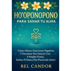 CANDOR, BEL HO'OPONOPONO PARA SANAR TU ALMA: Cómo liberar emociones negativas y encontrar paz interior con 4 simples frases, ¡Incluso si nunca has practicado antes! (hoponopono en español) CANDOR, BEL HO'OPONOPONO PARA SANAR TU ALMA: Cómo liberar emociones negativas y encontrar paz interior con 4 simples frases, ¡Incluso si nunca has practicado antes! (hoponopono en español)
