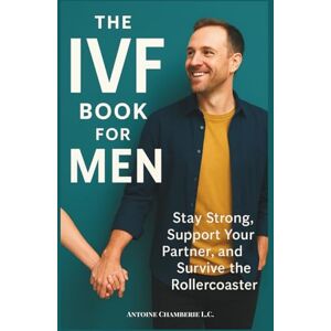Chamberie L.C., Antoine The IVF Book for Men: Stay Strong, Support Your Partner and Survive the Rollercoaster Chamberie L.C., Antoine The IVF Book for Men: Stay Strong, Support Your Partner and Survive the Rollercoaster