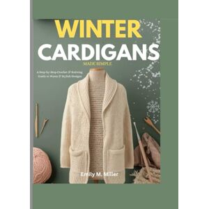 Miller, Emily M. Winter Cardigans Made Simple: A Step-by-Step Crochet & Knitting Guide to Warm & Stylish Designs Miller, Emily M. Winter Cardigans Made Simple: A Step-by-Step Crochet & Knitting Guide to Warm & Stylish Designs