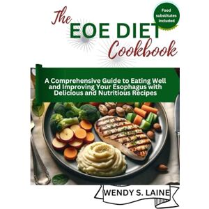 S. Laine, Wendy The EOE Diet cookbook: A Comprehensive Guide to Eating Well and Improving Your Esophagus with Delicious and Nutritious Recipes S. Laine, Wendy The EOE Diet cookbook: A Comprehensive Guide to Eating Well and Improving Your Esophagus with Delicious and Nutritious Recipes