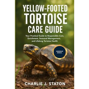 J. STATON, CHARLIE YELLOW FOOTED TORTOISE CARE GUIDE: Your Practical Guide to Responsible Care, Enrichment, Seasonal Management, and Lifelong Tortoise Health J. STATON, CHARLIE YELLOW FOOTED TORTOISE CARE GUIDE: Your Practical Guide to Responsible Care, Enrichment, Seasonal Management, and Lifelong Tortoise Health