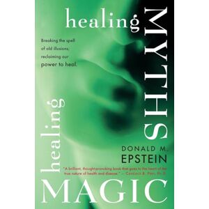 Epstein, Donald M. Healing Myths, Healing Magic: Breaking the Spell of Old Illusions; Reclaiming Our Power to Heal Epstein, Donald M. Healing Myths, Healing Magic: Breaking the Spell of Old Illusions; Reclaiming Our Power to Heal