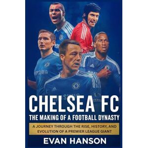 Hanson, Evan Chelsea FC: The Making of a Football Dynasty: A Journey Through the Rise, History, and Evolution of a Premier Giant Hanson, Evan Chelsea FC: The Making of a Football Dynasty: A Journey Through the Rise, History, and Evolution of a Premier Giant