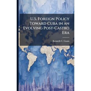 Coons, Kenneth C U.S. Foreign Policy Toward Cuba in an Evolving Post-Castro Era Coons, Kenneth C U.S. Foreign Policy Toward Cuba in an Evolving Post-Castro Era