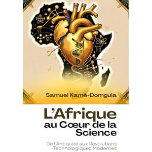Kamé-Domguia, Samuel L’Afrique au Cœur de la Science: De l’Antiquité aux Révolutions Technologiques Modernes Kamé-Domguia, Samuel L’Afrique au Cœur de la Science: De l’Antiquité aux Révolutions Technologiques Modernes