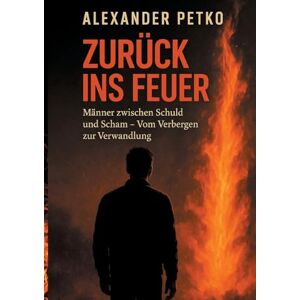 Petko, Alexander Zurück ins Feuer: Männer zwischen Schuld und Scham. Vom Verbergen zur Verwandlung Petko, Alexander Zurück ins Feuer: Männer zwischen Schuld und Scham. Vom Verbergen zur Verwandlung