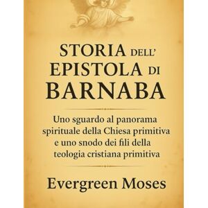 Moses, Evergreen STORIA DELL'EPISTOLA DI BARNABA:: Uno sguardo al panorama spirituale della Chiesa primitiva e uno snodo dei fili della teologia cristiana primitiva Moses, Evergreen STORIA DELL'EPISTOLA DI BARNABA:: Uno sguardo al panorama spirituale della Chiesa primitiva e uno snodo dei fili della teologia cristiana primitiva