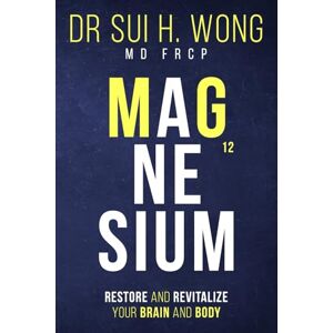 Wong MD FRCP, Dr Sui H. Magnesium: Restore and Revitalize Your Brain and Body Wong MD FRCP, Dr Sui H. Magnesium: Restore and Revitalize Your Brain and Body