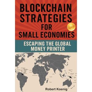 Koenig, Robert Blockchain Strategies for Small Economies: Escaping the Global Money Printer: Harnessing Blockchain for Growth, Financial Independence, and Global Resilience Koenig, Robert Blockchain Strategies for Small Economies: Escaping the Global Money Printer: Harnessing Blockchain for Growth, Financial Independence, and Global Resilience