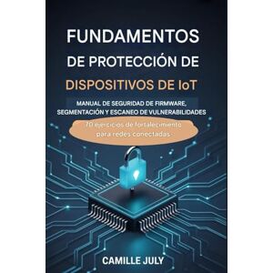 JULY, CAMILLE DISPOSITIVO IoT MANUAL DE FUNDAMENTOS DE PROTECCIÓN PARA SEGURIDAD DE FIRMWARE, SEGMENTACIÓN Y ESCANEO DE VULNERABILIDADES: 70 ejercicios de fortalecimiento para redes conectadas JULY, CAMILLE DISPOSITIVO IoT MANUAL DE FUNDAMENTOS DE PROTECCIÓN PARA SEGURIDAD DE FIRMWARE, SEGMENTACIÓN Y ESCANEO DE VULNERABILIDADES: 70 ejercicios de fortalecimiento para redes conectadas
