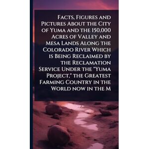 TBD Facts, Figures and Pictures About the City of Yuma and the 150,000 Acres of Valley and Mesa Lands Along the Colorado River Which is Being Reclaimed by ... Farming Country in the World now in the M TBD Facts, Figures and Pictures About the City of Yuma and the 150,000 Acres of Valley and Mesa Lands Along the Colorado River Which is Being Reclaimed by ... Farming Country in the World now in the M