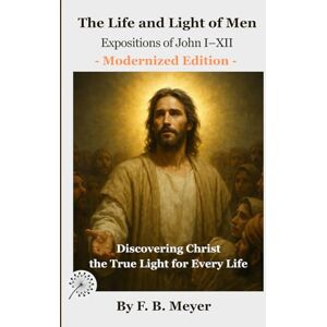 Meyer, F. B. The Life and Light of Men: Expositions of John I–XII: Discovering Christ, the True Light for Every Life Meyer, F. B. The Life and Light of Men: Expositions of John I–XII: Discovering Christ, the True Light for Every Life