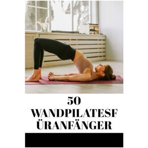 Norris, Kevin 50 WANDPILATESFÜRANFÄNGER: VERBESSERN SIE KÖRPERHALTUNG, FLEXIBILITÄT UND KERNSTÄRKE MIT EINFACHEN WAND-WORKOUTS (Fun Exercise Guides) Norris, Kevin 50 WANDPILATESFÜRANFÄNGER: VERBESSERN SIE KÖRPERHALTUNG, FLEXIBILITÄT UND KERNSTÄRKE MIT EINFACHEN WAND-WORKOUTS (Fun Exercise Guides)