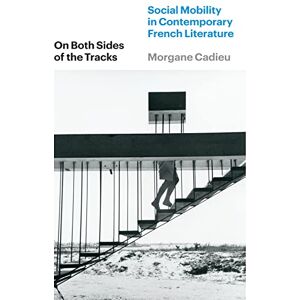 Cadieu, Morgane On Both Sides of the Tracks: Social Mobility in Contemporary French Literature Cadieu, Morgane On Both Sides of the Tracks: Social Mobility in Contemporary French Literature