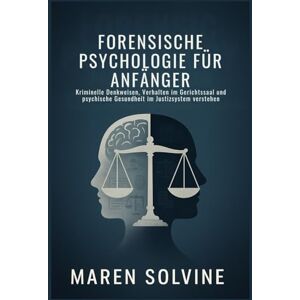 Solvine, Maren FORENSISCHE PSYCHOLOGIE FÜR ANFÄNGER: Kriminelle Denkweisen, Verhalten im Gerichtssaal und psychische Gesundheit im Justizsystem verstehen Solvine, Maren FORENSISCHE PSYCHOLOGIE FÜR ANFÄNGER: Kriminelle Denkweisen, Verhalten im Gerichtssaal und psychische Gesundheit im Justizsystem verstehen