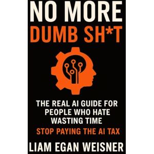 Weisner, Liam Egan No More Dumb Sh*t: The Real AI Guide for People Who Hate Wasting Time Weisner, Liam Egan No More Dumb Sh*t: The Real AI Guide for People Who Hate Wasting Time