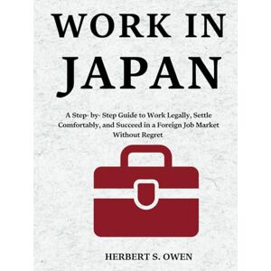 Owen, Herbert S. WORK IN JAPAN: A Step- by- Step Guide to Work Legally, Settle Comfortably, and Succeed in a Foreign Job Market Without Regret (The Smooth Relocation Guides) Owen, Herbert S. WORK IN JAPAN: A Step- by- Step Guide to Work Legally, Settle Comfortably, and Succeed in a Foreign Job Market Without Regret (The Smooth Relocation Guides)