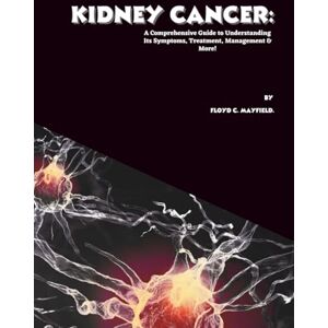 C. Mayfield, Floyd Kidney Cancer: A Comprehensive Guide to Understanding Its Symptoms, Treatment, Management & More! (Cancer Decoded) C. Mayfield, Floyd Kidney Cancer: A Comprehensive Guide to Understanding Its Symptoms, Treatment, Management & More! (Cancer Decoded)