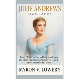 V. LOWERY, MYRON JULIE ANDREWS BIOGRAPHY: From Child Prodigy to Hollywood Icon, The Story of a-Woman Whose Voice and Spirit Transcended Time. V. LOWERY, MYRON JULIE ANDREWS BIOGRAPHY: From Child Prodigy to Hollywood Icon, The Story of a-Woman Whose Voice and Spirit Transcended Time.