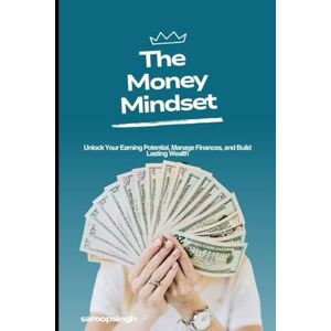 singh, saroop The Money Mindset: Unlock Your Earning Potential, Manage Finances, and Build Lasting Wealth singh, saroop The Money Mindset: Unlock Your Earning Potential, Manage Finances, and Build Lasting Wealth