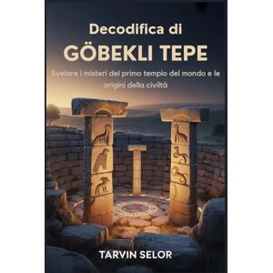 Selor, Tarvin Decodifica di Gobekli Tepe: Svelare i misteri del primo tempio del mondo e le origini della civiltà Selor, Tarvin Decodifica di Gobekli Tepe: Svelare i misteri del primo tempio del mondo e le origini della civiltà