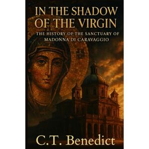 Benedict, C.T. In the Shadow of the Virgin: The History of the Sanctuary of Madonna di Caravaggio: Sacred Compass: The Light Of Modern Catholicism Vol.48 Benedict, C.T. In the Shadow of the Virgin: The History of the Sanctuary of Madonna di Caravaggio: Sacred Compass: The Light Of Modern Catholicism Vol.48