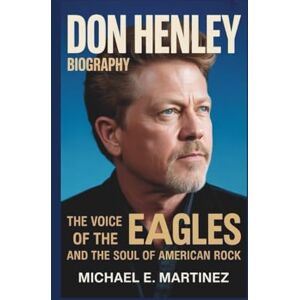 E. MARTINEZ, MICHAEL Don Henley biography: The Voice of the Eagles and the Soul of American Rock E. MARTINEZ, MICHAEL Don Henley biography: The Voice of the Eagles and the Soul of American Rock