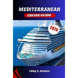 BUTTARS, LIBBY C. MEDITERRANEAN CRUISE GUIDE 2026: Explore Italy, Greece, Spain & Beyond. The Complete Travel Handbook for Ports, Itineraries, and Shore Excursions. BUTTARS, LIBBY C. MEDITERRANEAN CRUISE GUIDE 2026: Explore Italy, Greece, Spain & Beyond. The Complete Travel Handbook for Ports, Itineraries, and Shore Excursions.