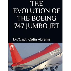 Abrams, Dr/Capt. Colin The Evolution of the Boeing 747 jumbo jet: An Aircraft I Enjoyed Flying as a pilot for Northwest/ Delta Airlines Abrams, Dr/Capt. Colin The Evolution of the Boeing 747 jumbo jet: An Aircraft I Enjoyed Flying as a pilot for Northwest/ Delta Airlines