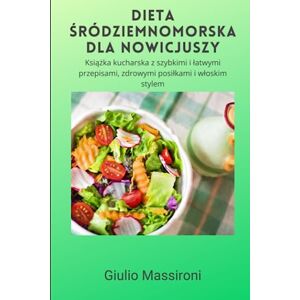 Massironi, Giulio Dieta Śródziemnomorska Dla Nowicjuszy: Książka kucharska z szybkimi i łatwymi przepisami, zdrowymi posiłkami i włoskim stylem Massironi, Giulio Dieta Śródziemnomorska Dla Nowicjuszy: Książka kucharska z szybkimi i łatwymi przepisami, zdrowymi posiłkami i włoskim stylem