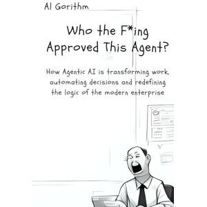 La Gioia, Elio Simone Who the F*ing Approved this Agent?: How Agentic AI is transforming work, automating decisions and redefining the logic of the modern enterprise La Gioia, Elio Simone Who the F*ing Approved this Agent?: How Agentic AI is transforming work, automating decisions and redefining the logic of the modern enterprise